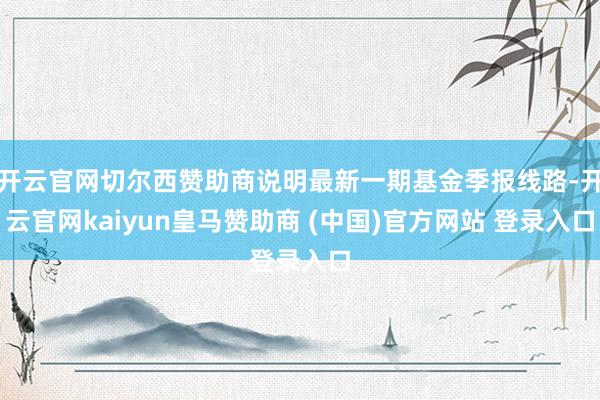 开云官网切尔西赞助商说明最新一期基金季报线路-开云官网kaiyun皇马赞助商 (中国)官方网站 登录入口