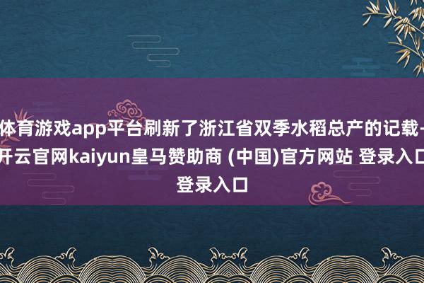 体育游戏app平台刷新了浙江省双季水稻总产的记载-开云官网kaiyun皇马赞助商 (中国)官方网站 登录入口