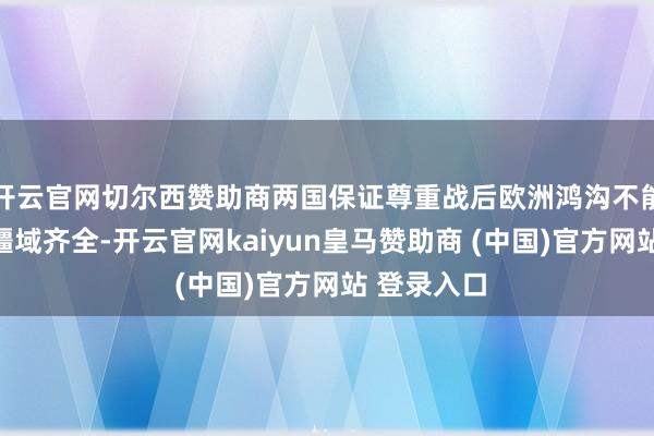 开云官网切尔西赞助商两国保证尊重战后欧洲鸿沟不能滋扰以及疆域齐全-开云官网kaiyun皇马赞助商 (中国)官方网站 登录入口
