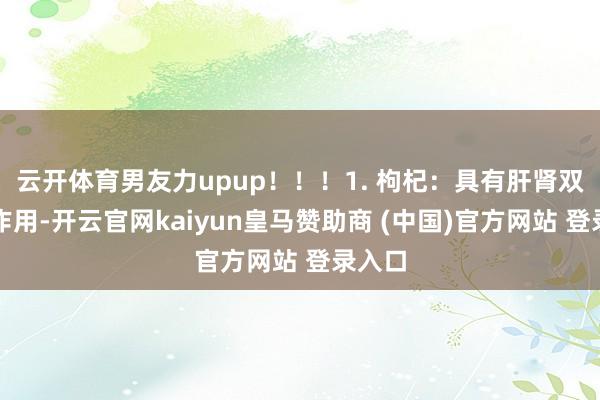 云开体育男友力upup！！！1. 枸杞：具有肝肾双补的作用-开云官网kaiyun皇马赞助商 (中国)官方网站 登录入口