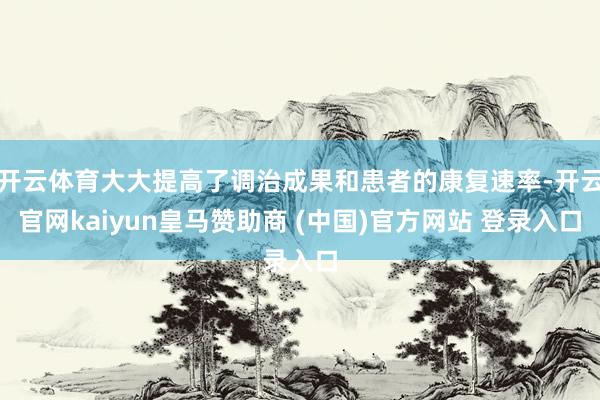 开云体育大大提高了调治成果和患者的康复速率-开云官网kaiyun皇马赞助商 (中国)官方网站 登录入口
