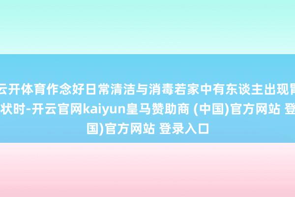 云开体育作念好日常清洁与消毒若家中有东谈主出现胃肠炎症状时-开云官网kaiyun皇马赞助商 (中国)官方网站 登录入口
