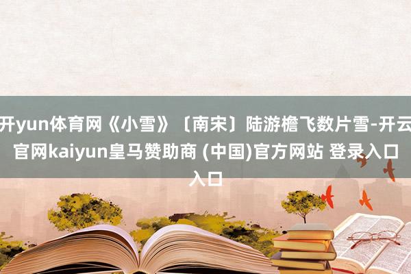 开yun体育网《小雪》〔南宋〕陆游檐飞数片雪-开云官网kaiyun皇马赞助商 (中国)官方网站 登录入口