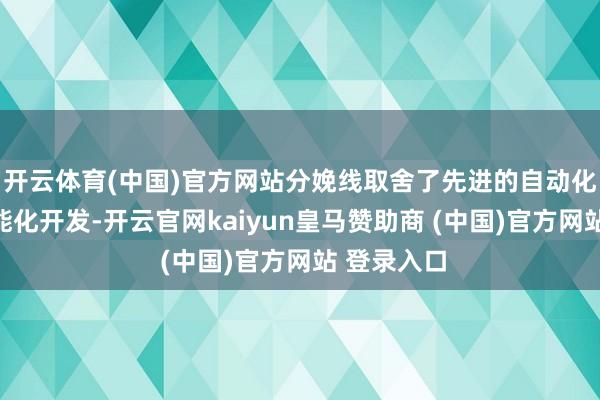 开云体育(中国)官方网站分娩线取舍了先进的自动化技能和智能化开发-开云官网kaiyun皇马赞助商 (中国)官方网站 登录入口