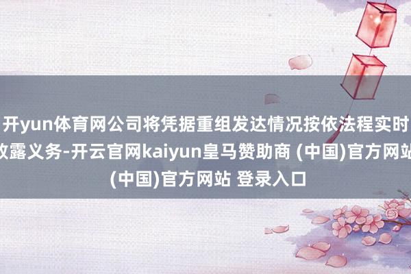 开yun体育网公司将凭据重组发达情况按依法程实时实施信息败露义务-开云官网kaiyun皇马赞助商 (中国)官方网站 登录入口