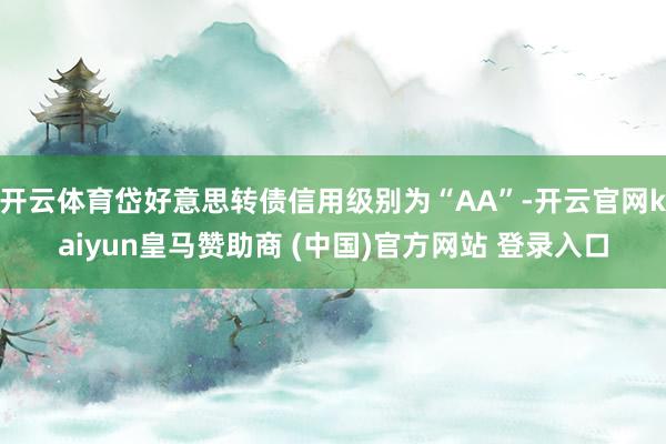开云体育岱好意思转债信用级别为“AA”-开云官网kaiyun皇马赞助商 (中国)官方网站 登录入口
