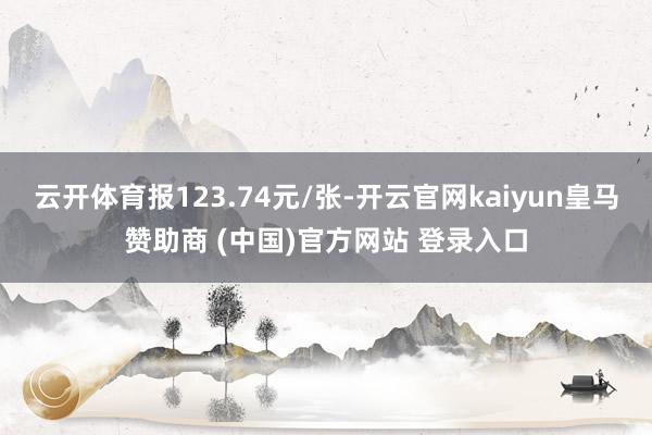 云开体育报123.74元/张-开云官网kaiyun皇马赞助商 (中国)官方网站 登录入口