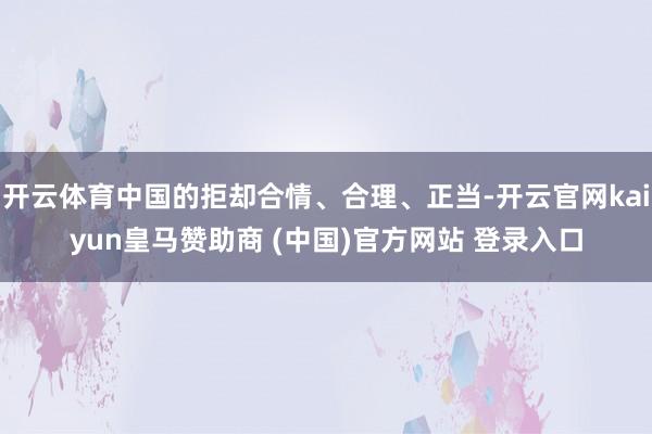 开云体育中国的拒却合情、合理、正当-开云官网kaiyun皇马赞助商 (中国)官方网站 登录入口