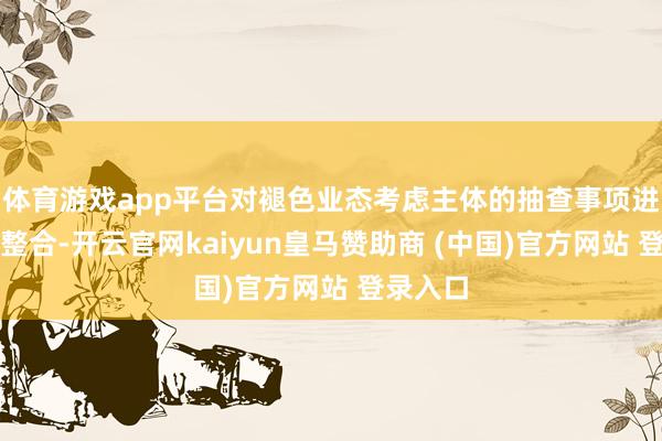 体育游戏app平台对褪色业态考虑主体的抽查事项进行优化整合-开云官网kaiyun皇马赞助商 (中国)官方网站 登录入口