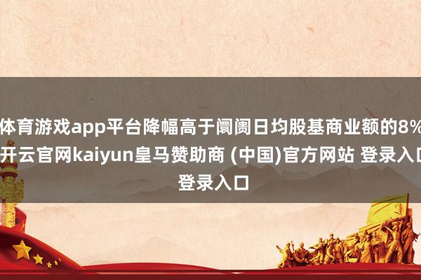 体育游戏app平台降幅高于阛阓日均股基商业额的8%-开云官网kaiyun皇马赞助商 (中国)官方网站 登录入口