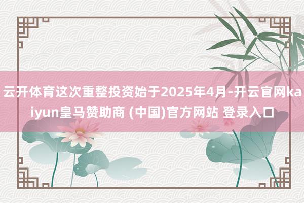 云开体育这次重整投资始于2025年4月-开云官网kaiyun皇马赞助商 (中国)官方网站 登录入口