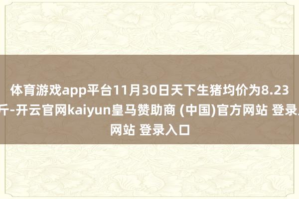 体育游戏app平台11月30日天下生猪均价为8.23元/斤-开云官网kaiyun皇马赞助商 (中国)官方网站 登录入口