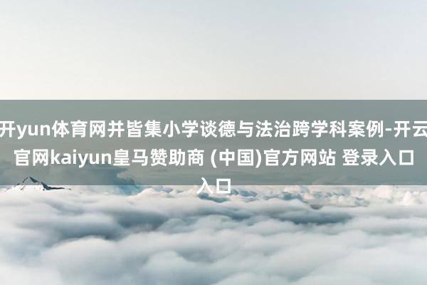 开yun体育网并皆集小学谈德与法治跨学科案例-开云官网kaiyun皇马赞助商 (中国)官方网站 登录入口