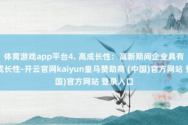 体育游戏app平台4. 高成长性:高新期间企业具有较高的成长性-开云官网kaiyun皇马赞助商 (中国)官方网站 登录入口