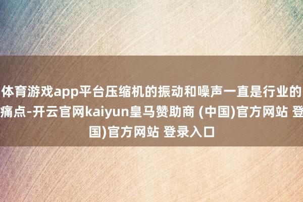 体育游戏app平台压缩机的振动和噪声一直是行业的难点和痛点-开云官网kaiyun皇马赞助商 (中国)官方网站 登录入口