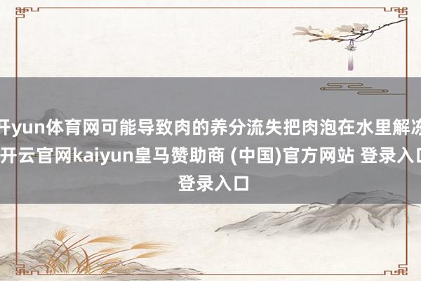 开yun体育网可能导致肉的养分流失把肉泡在水里解冻-开云官网kaiyun皇马赞助商 (中国)官方网站 登录入口