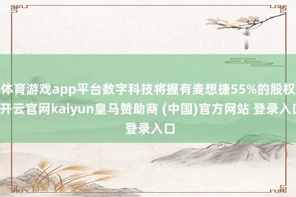 体育游戏app平台数字科技将握有麦想捷55%的股权-开云官网kaiyun皇马赞助商 (中国)官方网站 登录入口
