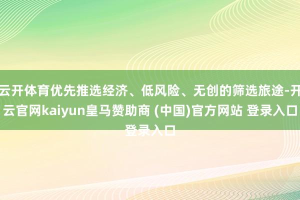 云开体育优先推选经济、低风险、无创的筛选旅途-开云官网kaiyun皇马赞助商 (中国)官方网站 登录入口