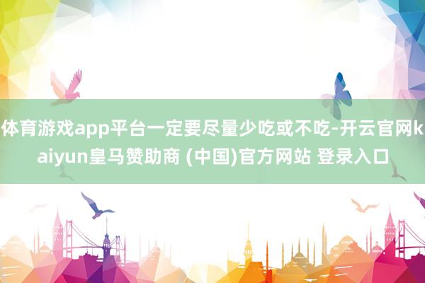 体育游戏app平台一定要尽量少吃或不吃-开云官网kaiyun皇马赞助商 (中国)官方网站 登录入口