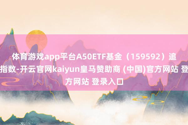 体育游戏app平台　　A50ETF基金（159592）追踪A50指数-开云官网kaiyun皇马赞助商 (中国)官方网站 登录入口