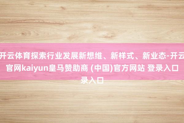 开云体育探索行业发展新想维、新样式、新业态-开云官网kaiyun皇马赞助商 (中国)官方网站 登录入口