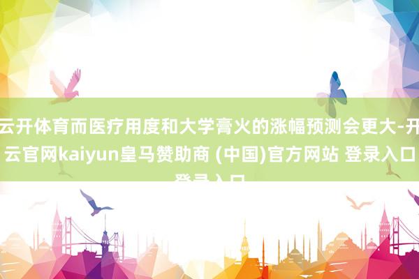 云开体育而医疗用度和大学膏火的涨幅预测会更大-开云官网kaiyun皇马赞助商 (中国)官方网站 登录入口