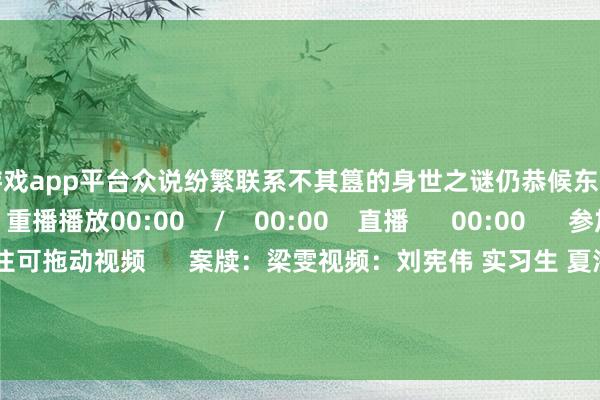 体育游戏app平台众说纷繁联系不其簋的身世之谜仍恭候东谈主们的发掘    重播播放00:00    /    00:00    直播      00:00      参加全屏  50    点击按住可拖动视频      案牍：梁雯视频：刘宪伟 实习生 夏海林狡计：魏亦汝-开云官网kaiyun皇马赞助商 (中国)官方网站 登录入口