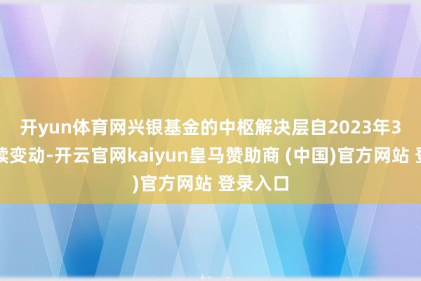 开yun体育网　　兴银基金的中枢解决层自2023年3月起陆续变动-开云官网kaiyun皇马赞助商 (中国)官方网站 登录入口