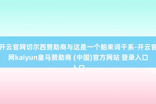 开云官网切尔西赞助商与这是一个舶来词干系-开云官网kaiyun皇马赞助商 (中国)官方网站 登录入口