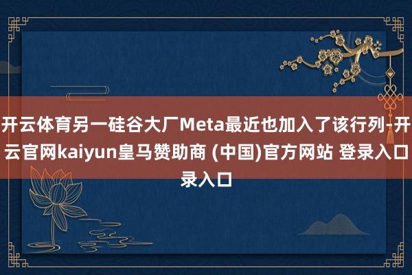 开云体育另一硅谷大厂Meta最近也加入了该行列-开云官网kaiyun皇马赞助商 (中国)官方网站 登录入口