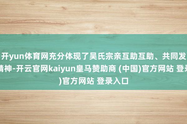 开yun体育网充分体现了吴氏宗亲互助互助、共同发展的精神-开云官网kaiyun皇马赞助商 (中国)官方网站 登录入口