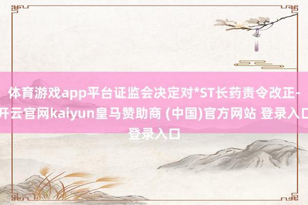 体育游戏app平台证监会决定对*ST长药责令改正-开云官网kaiyun皇马赞助商 (中国)官方网站 登录入口