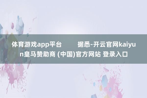 体育游戏app平台         据悉-开云官网kaiyun皇马赞助商 (中国)官方网站 登录入口