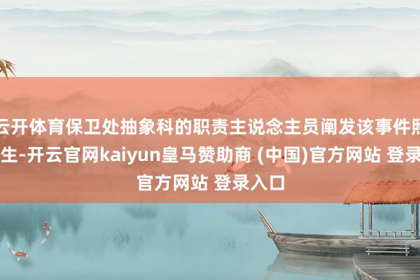 云开体育保卫处抽象科的职责主说念主员阐发该事件照实发生-开云官网kaiyun皇马赞助商 (中国)官方网站 登录入口