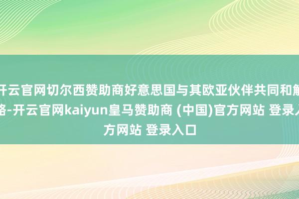 开云官网切尔西赞助商好意思国与其欧亚伙伴共同和解策略-开云官网kaiyun皇马赞助商 (中国)官方网站 登录入口