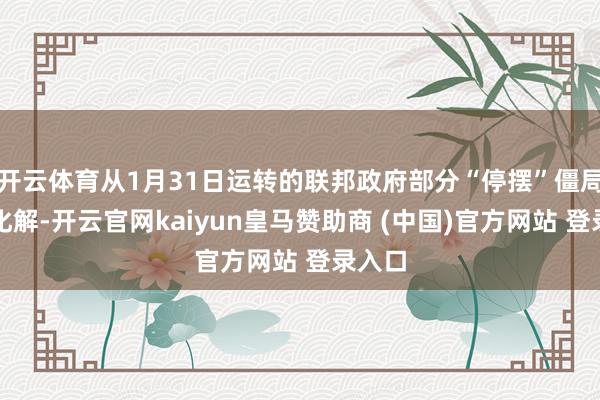 开云体育从1月31日运转的联邦政府部分“停摆”僵局得以化解-开云官网kaiyun皇马赞助商 (中国)官方网站 登录入口