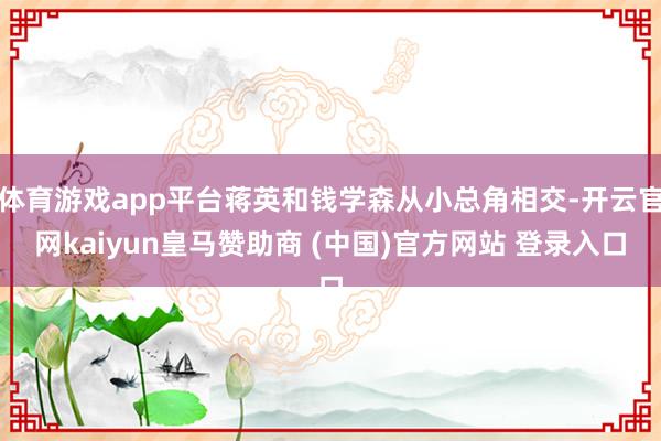 体育游戏app平台蒋英和钱学森从小总角相交-开云官网kaiyun皇马赞助商 (中国)官方网站 登录入口