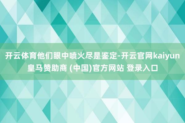 开云体育他们眼中喷火尽是鉴定-开云官网kaiyun皇马赞助商 (中国)官方网站 登录入口