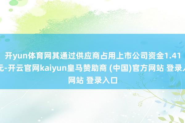 开yun体育网其通过供应商占用上市公司资金1.41亿元-开云官网kaiyun皇马赞助商 (中国)官方网站 登录入口