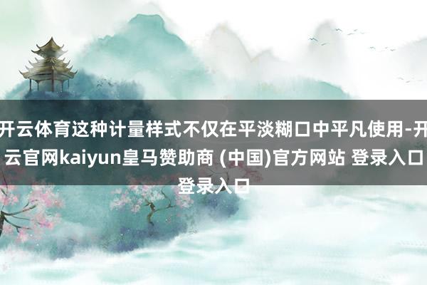 开云体育这种计量样式不仅在平淡糊口中平凡使用-开云官网kaiyun皇马赞助商 (中国)官方网站 登录入口