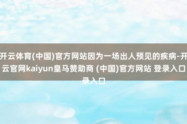开云体育(中国)官方网站因为一场出人预见的疾病-开云官网kaiyun皇马赞助商 (中国)官方网站 登录入口