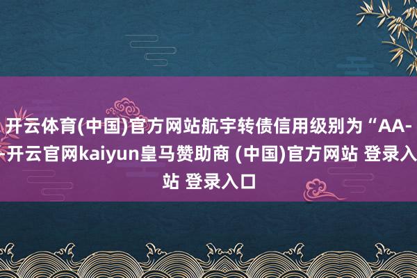 开云体育(中国)官方网站航宇转债信用级别为“AA-”-开云官网kaiyun皇马赞助商 (中国)官方网站 登录入口
