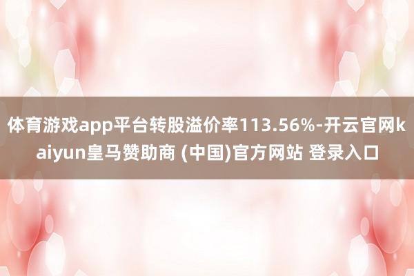 体育游戏app平台转股溢价率113.56%-开云官网kaiyun皇马赞助商 (中国)官方网站 登录入口