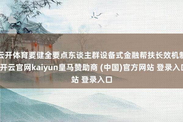 云开体育要健全要点东谈主群设备式金融帮扶长效机制-开云官网kaiyun皇马赞助商 (中国)官方网站 登录入口