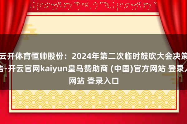 云开体育恒帅股份：2024年第二次临时鼓吹大会决策公告-开云官网kaiyun皇马赞助商 (中国)官方网站 登录入口