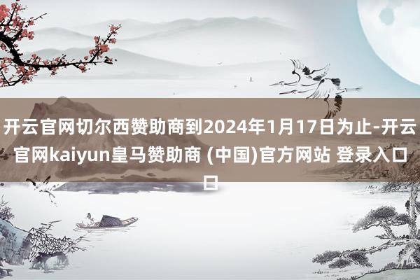 开云官网切尔西赞助商到2024年1月17日为止-开云官网kaiyun皇马赞助商 (中国)官方网站 登录入口