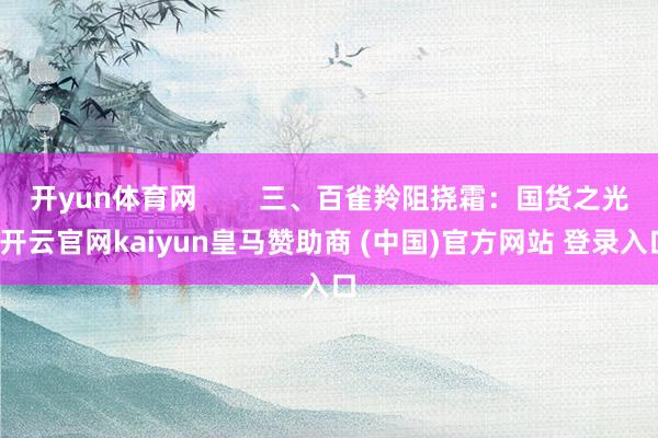 开yun体育网        三、百雀羚阻挠霜：国货之光-开云官网kaiyun皇马赞助商 (中国)官方网站 登录入口