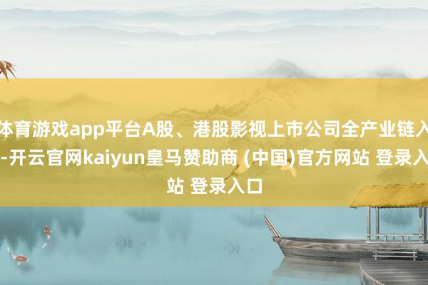 体育游戏app平台A股、港股影视上市公司全产业链入局-开云官网kaiyun皇马赞助商 (中国)官方网站 登录入口