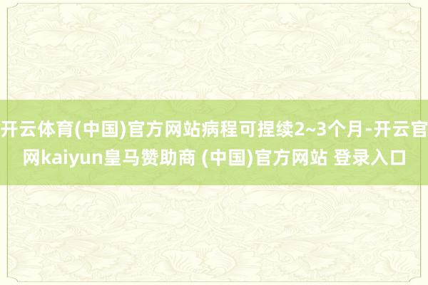 开云体育(中国)官方网站病程可捏续2~3个月-开云官网kaiyun皇马赞助商 (中国)官方网站 登录入口