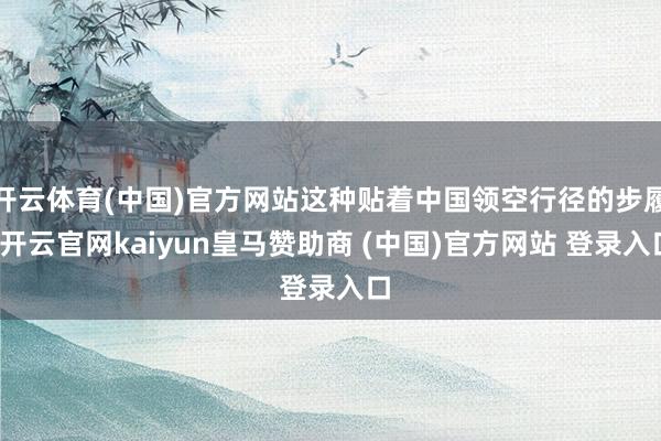 开云体育(中国)官方网站这种贴着中国领空行径的步履-开云官网kaiyun皇马赞助商 (中国)官方网站 登录入口